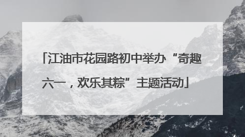 江油市花园路初中举办“奇趣六一，欢乐其粽”主题活动