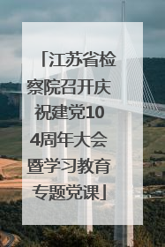 江苏省检察院召开庆祝建党104周年大会暨学习教育专题党课