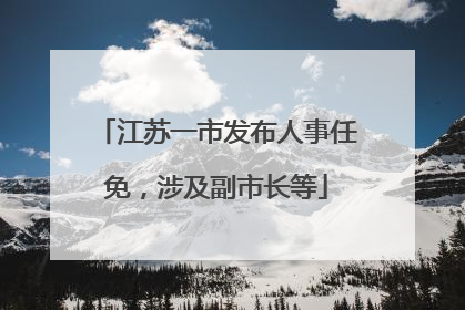 江苏一市发布人事任免，涉及副市长等