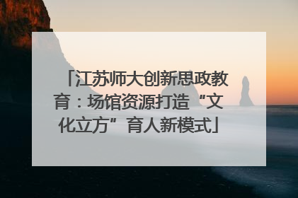 江苏师大创新思政教育：场馆资源打造“文化立方”育人新模式