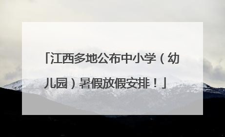 江西多地公布中小学（幼儿园）暑假放假安排！