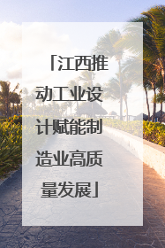 江西推动工业设计赋能制造业高质量发展