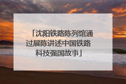 沈阳铁路陈列馆通过展陈讲述中国铁路科技强国故事