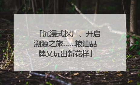 沉浸式探厂、开启溯源之旅……粮油品牌又玩出新花样