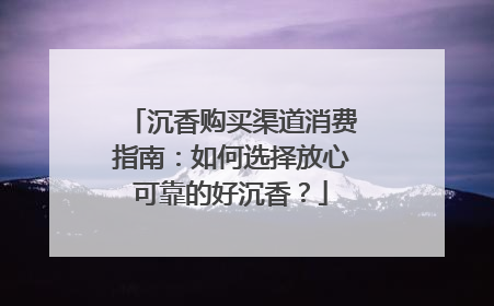 沉香购买渠道消费指南：如何选择放心可靠的好沉香？
