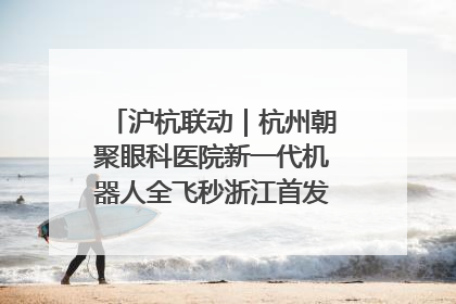 沪杭联动｜杭州朝聚眼科医院新一代机器人全飞秒浙江首发庆典仪式圆满落幕