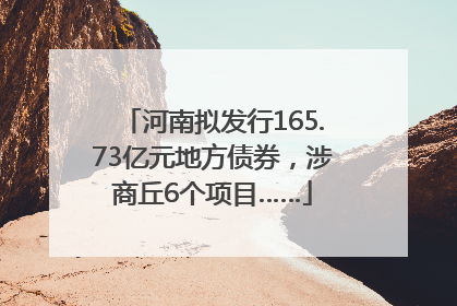 河南拟发行165.73亿元地方债券，涉商丘6个项目……