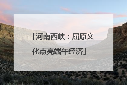 河南西峡：屈原文化点亮端午经济