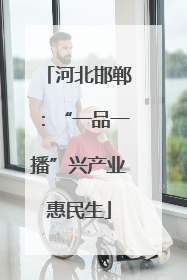 河北邯郸：“一品一播”兴产业惠民生