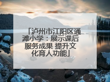 泸州市江阳区通滩小学：展示课后服务成果 提升文化育人功能