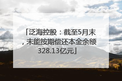 泛海控股：截至5月末，未能按期偿还本金余额328.13亿元