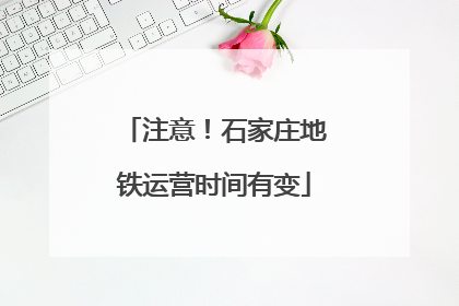 注意！石家庄地铁运营时间有变