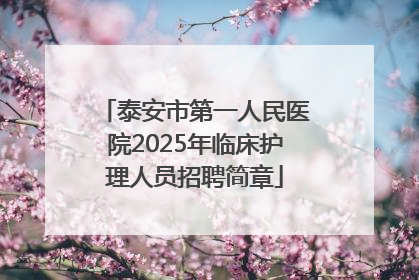 泰安市第一人民医院2025年临床护理人员招聘简章