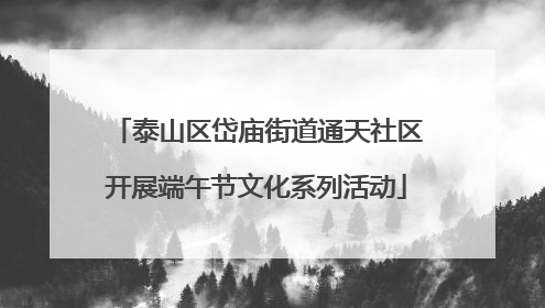 泰山区岱庙街道通天社区开展端午节文化系列活动