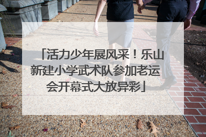 活力少年展风采！乐山新建小学武术队参加老运会开幕式大放异彩
