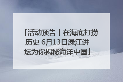 活动预告丨在海底打捞历史 6月13日渌江讲坛为你揭秘海洋中国