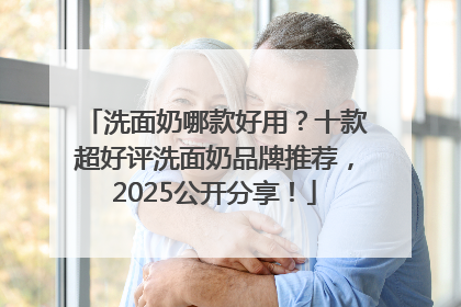 洗面奶哪款好用？十款超好评洗面奶品牌推荐，2025公开分享！