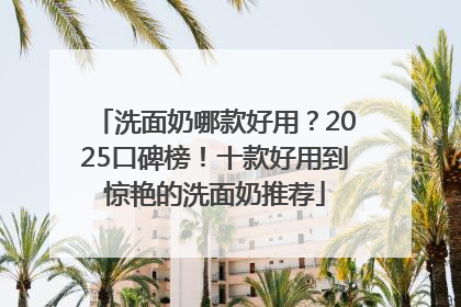 洗面奶哪款好用？2025口碑榜！十款好用到惊艳的洗面奶推荐