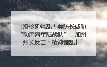洛杉矶骚乱！美防长威胁“动用海军陆战队”，加州州长反击：精神错乱