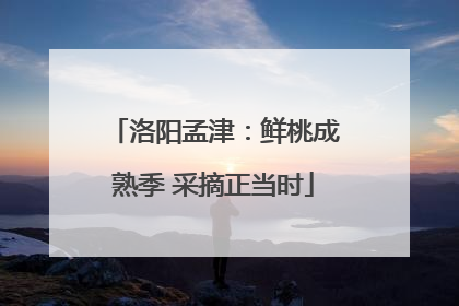 洛阳孟津：鲜桃成熟季 采摘正当时