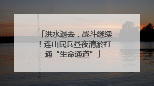 洪水退去，战斗继续！连山民兵昼夜清淤打通“生命通道”