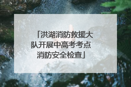 洪湖消防救援大队开展中高考考点消防安全检查