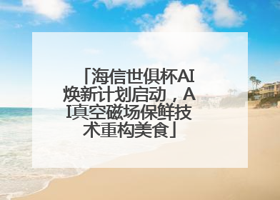 海信世俱杯AI焕新计划启动，AI真空磁场保鲜技术重构美食