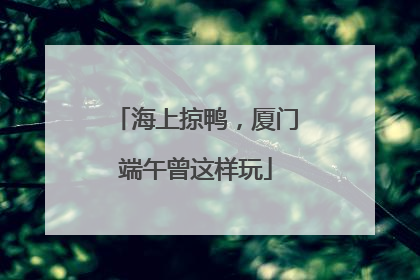 海上掠鸭，厦门端午曾这样玩