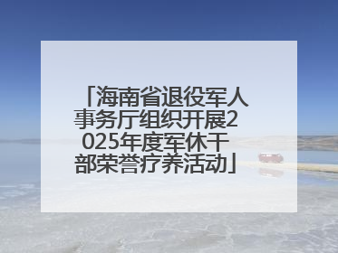 海南省退役军人事务厅组织开展2025年度军休干部荣誉疗养活动