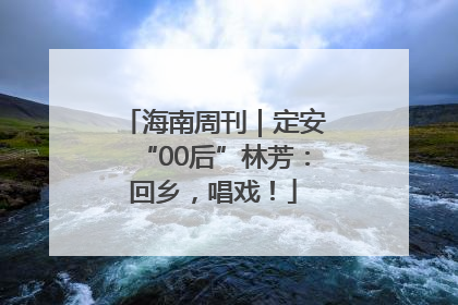 海南周刊｜定安“00后”林芳：回乡，唱戏！