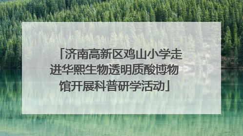 济南高新区鸡山小学走进华熙生物透明质酸博物馆开展科普研学活动