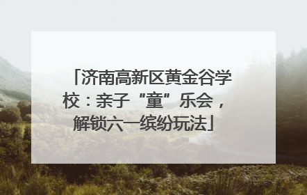 济南高新区黄金谷学校：亲子“童”乐会，解锁六一缤纷玩法
