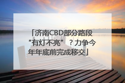 济南CBD部分路段“有灯不亮”？力争今年年底前完成移交