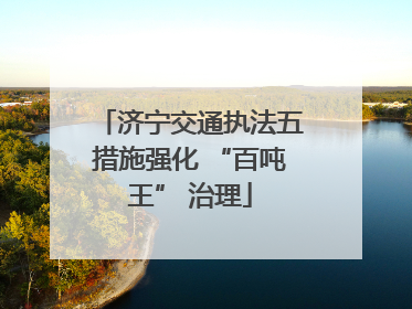 济宁交通执法五措施强化 “百吨王” 治理