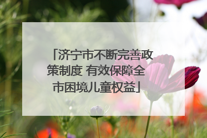 济宁市不断完善政策制度 有效保障全市困境儿童权益
