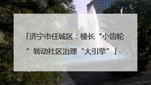济宁市任城区：楼长“小齿轮”转动社区治理“大引擎”