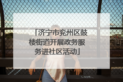 济宁市兖州区鼓楼街道开展政务服务进社区活动