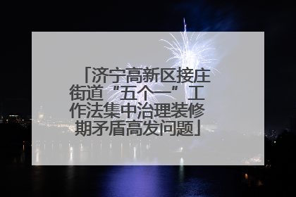 济宁高新区接庄街道“五个一”工作法集中治理装修期矛盾高发问题