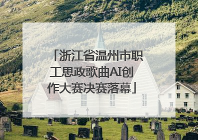 浙江省温州市职工思政歌曲AI创作大赛决赛落幕