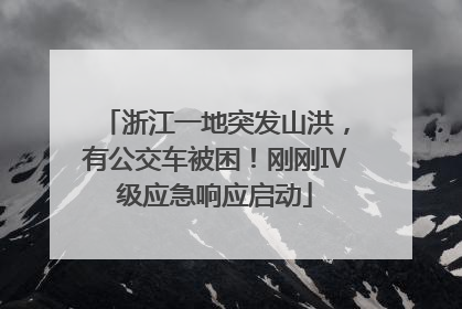 浙江一地突发山洪，有公交车被困！刚刚Ⅳ级应急响应启动