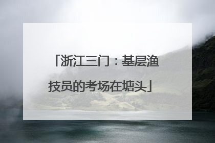 浙江三门：基层渔技员的考场在塘头