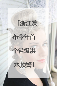 浙江发布今年首个省级洪水预警