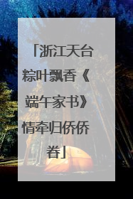 浙江天台粽叶飘香《端午家书》情牵归侨侨眷