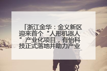 浙江金华：金义新区迎来首个“人形机器人”产业化项目，有怡科技正式落地并助力产业“加速度”