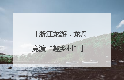 浙江龙游：龙舟竞渡“趣乡村”