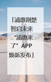浦惠荆楚 智启未来 “浦惠来了”APP焕新发布