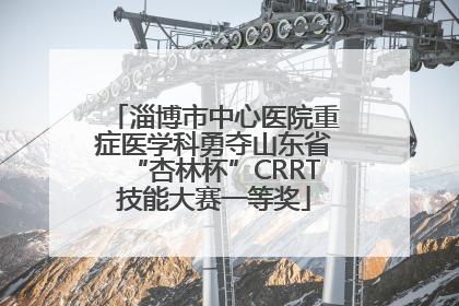 淄博市中心医院重症医学科勇夺山东省“杏林杯”CRRT技能大赛一等奖
