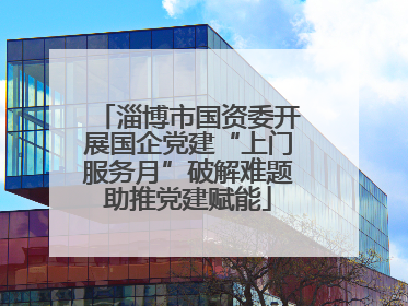 淄博市国资委开展国企党建“上门服务月”破解难题助推党建赋能