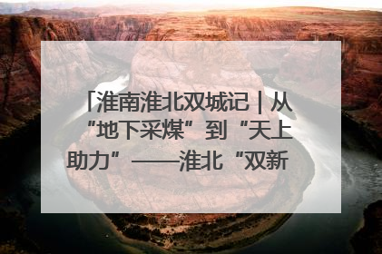 淮南淮北双城记｜从“地下采煤”到“天上助力”——淮北“双新”产业突围记