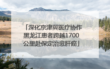 深化京津冀医疗协作 黑龙江患者跨越1700公里赴保定治愈肝癌